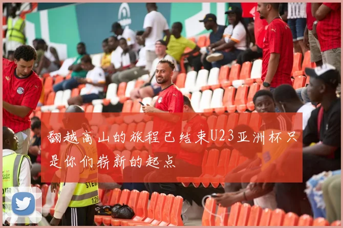 翻越高山的旅程已结束U23亚洲杯只是你们崭新的起点